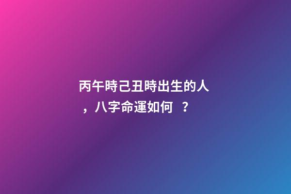 丙午時己丑時出生的人，八字命運如何？